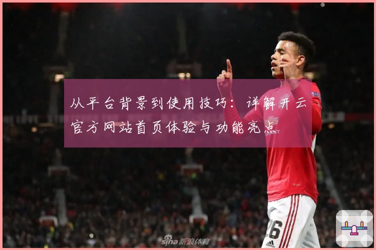 从平台背景到使用技巧:详解开云官方网站首页体验与功能亮点