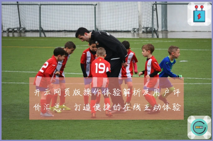 开云网页版操作体验解析及用户评价汇总：打造便捷的在线互动体验