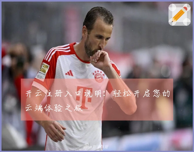 开云注册入口说明:轻松开启您的云端体验之旅