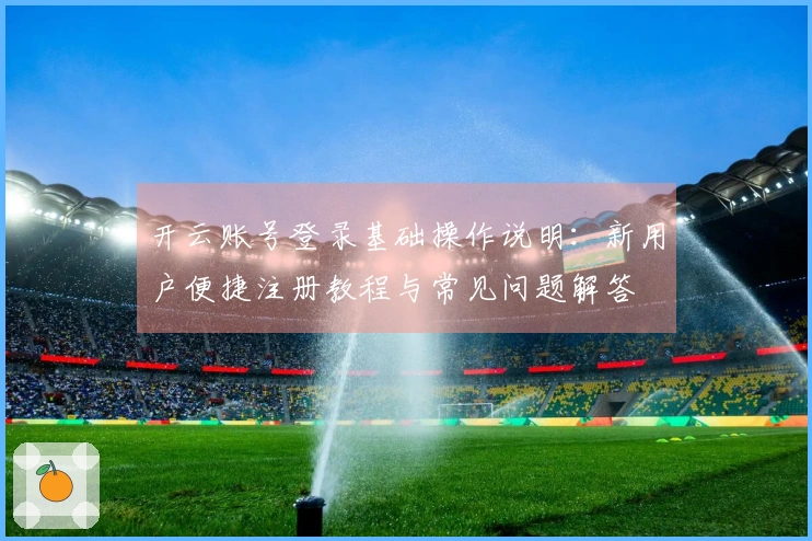 开云账号登录基础操作说明：新用户便捷注册教程与常见问题解答