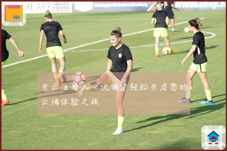 开云注册入口说明：轻松开启您的云端体验之旅