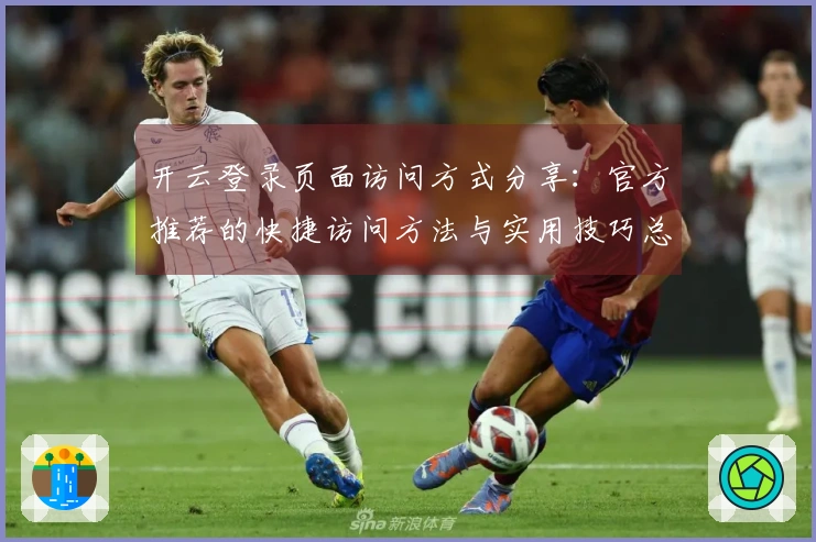 开云登录页面访问方式分享：官方推荐的快捷访问方法与实用技巧总结