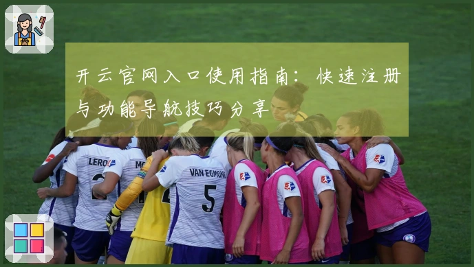 开云官网入口使用指南：快速注册与功能导航技巧分享
