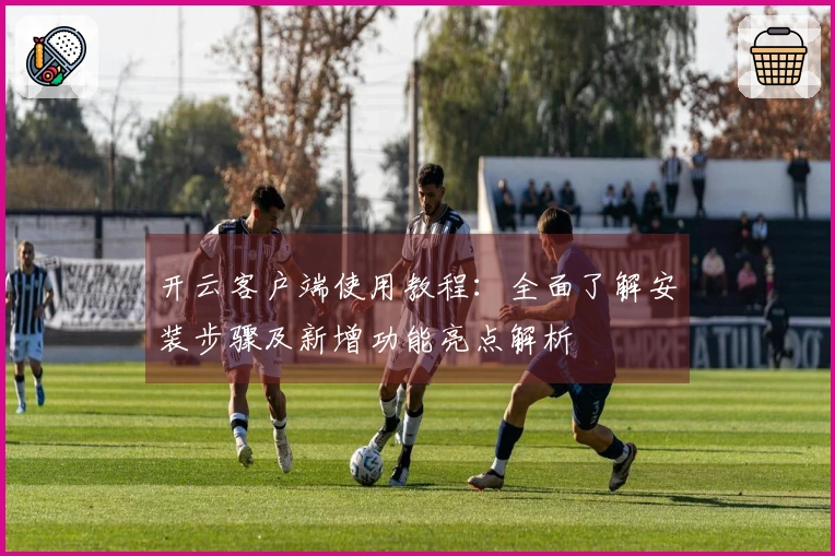 开云客户端使用教程：全面了解安装步骤及新增功能亮点解析
