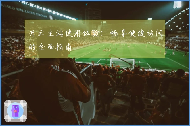 开云主站使用体验：畅享便捷访问的全面指南