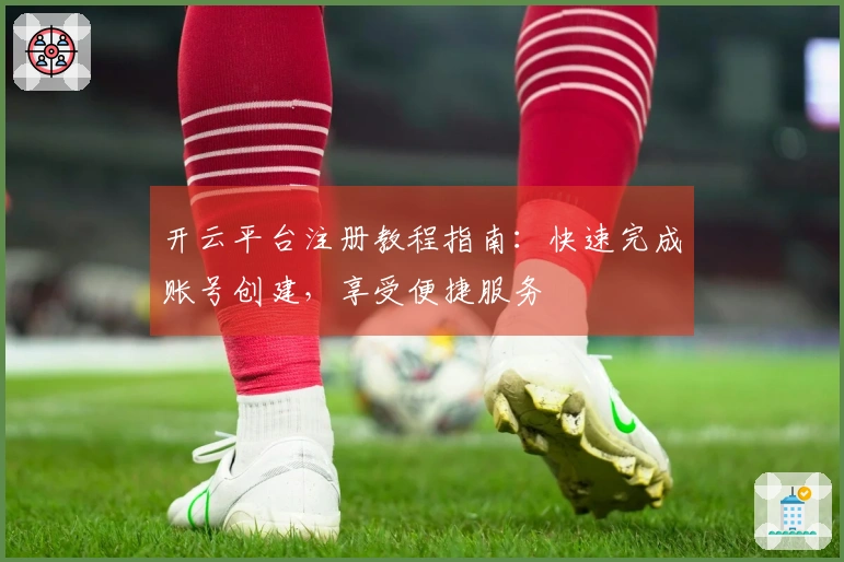 开云平台注册教程指南：快速完成账号创建，享受便捷服务