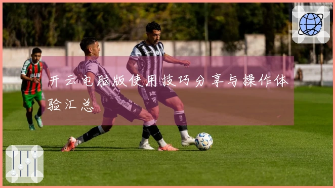 开云电脑版使用技巧分享与操作体验汇总