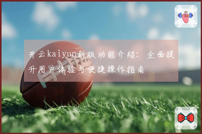 开云kaiyun新版功能介绍：全面提升用户体验与便捷操作指南