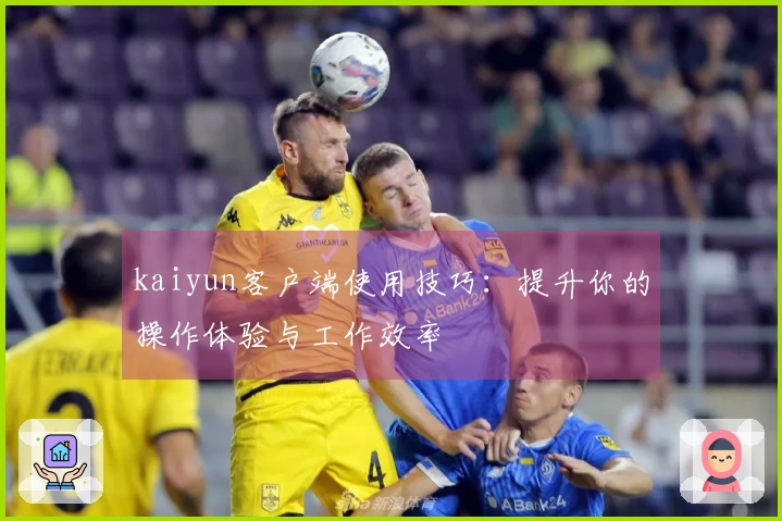 kaiyun客户端使用技巧：提升你的操作体验与工作效率