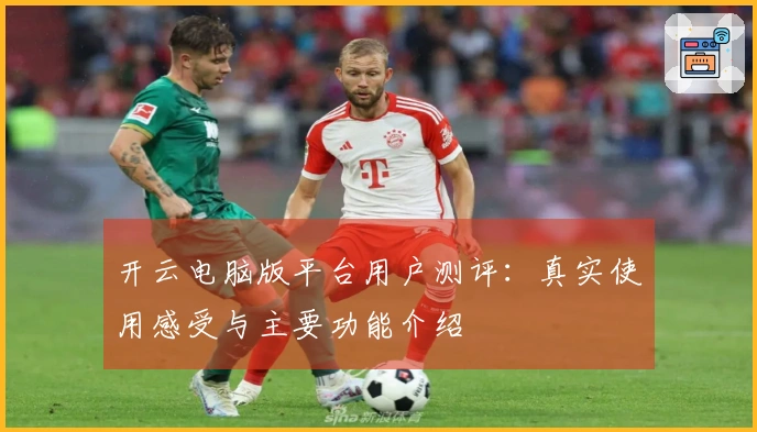 开云电脑版平台用户测评：真实使用感受与主要功能介绍