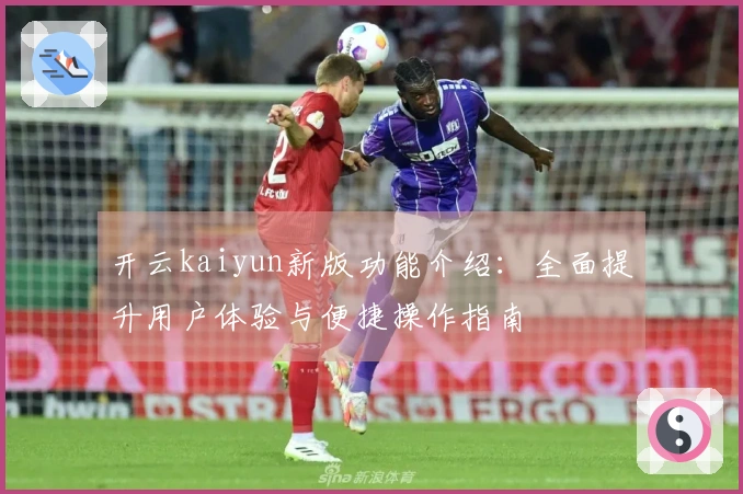 开云kaiyun新版功能介绍:全面提升用户体验与便捷操作指南