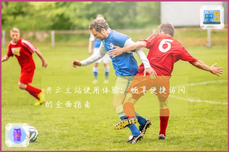 开云主站使用体验：畅享便捷访问的全面指南