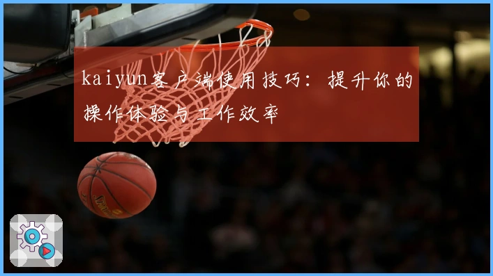 kaiyun客户端使用技巧：提升你的操作体验与工作效率