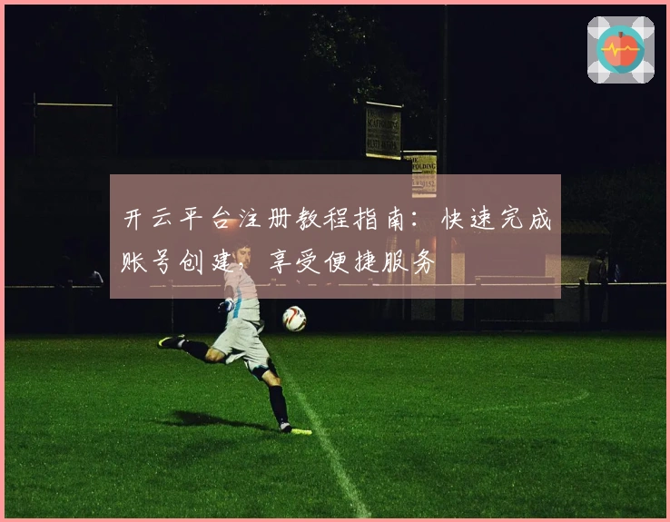 开云平台注册教程指南:快速完成账号创建,享受便捷服务