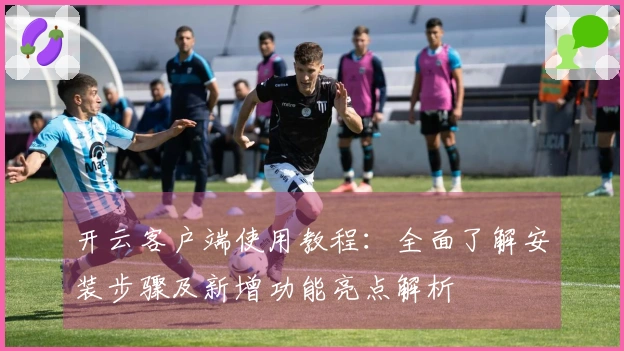 开云客户端使用教程：全面了解安装步骤及新增功能亮点解析