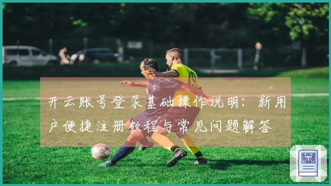 开云账号登录基础操作说明：新用户便捷注册教程与常见问题解答