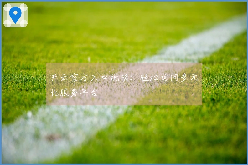 开云官方入口说明：轻松访问多元化服务平台